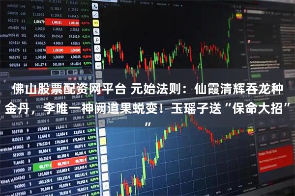 佛山股票配资网平台 元始法则：仙霞清辉吞龙种金丹，李唯一神阙道果蜕变！玉瑶子送“保命大招”