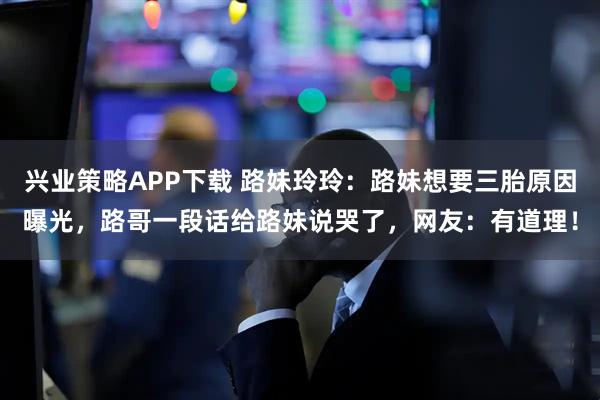 兴业策略APP下载 路妹玲玲：路妹想要三胎原因曝光，路哥一段话给路妹说哭了，网友：有道理！
