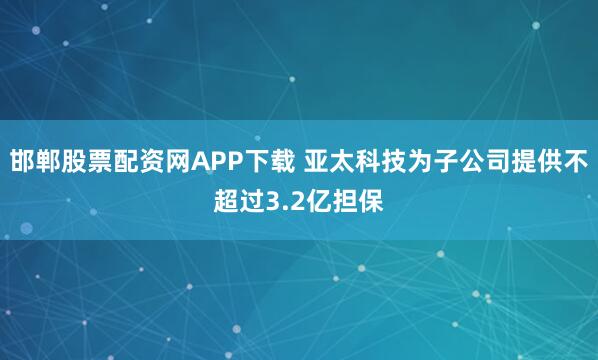 邯郸股票配资网APP下载 亚太科技为子公司提供不超过3.2亿担保