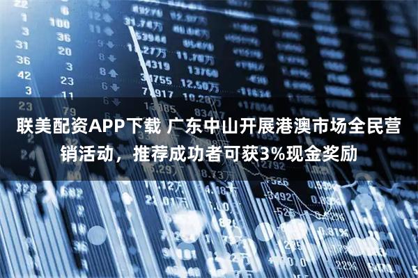 联美配资APP下载 广东中山开展港澳市场全民营销活动，推荐成功者可获3%现金奖励