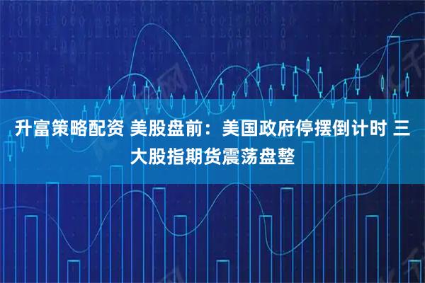 升富策略配资 美股盘前：美国政府停摆倒计时 三大股指期货震荡盘整