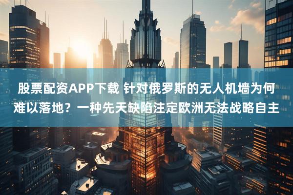 股票配资APP下载 针对俄罗斯的无人机墙为何难以落地？一种先天缺陷注定欧洲无法战略自主