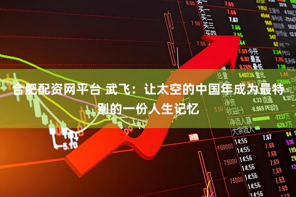 合肥配资网平台 武飞：让太空的中国年成为最特别的一份人生记忆