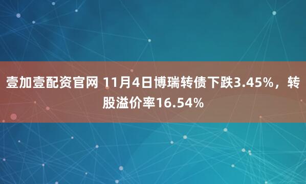 壹加壹配资官网 11月4日博瑞转债下跌3.45%，转股溢价率16.54%