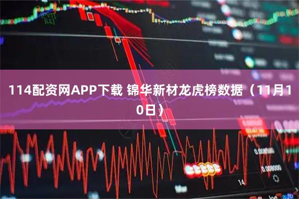 114配资网APP下载 锦华新材龙虎榜数据（11月10日）