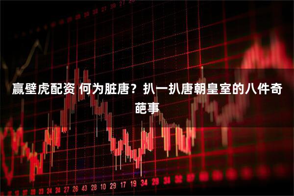赢壁虎配资 何为脏唐？扒一扒唐朝皇室的八件奇葩事