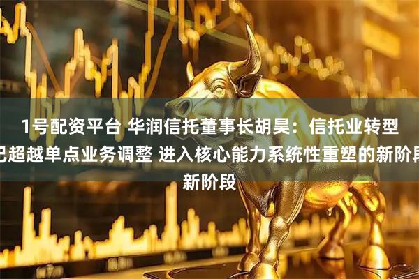 1号配资平台 华润信托董事长胡昊：信托业转型已超越单点业务调整 进入核心能力系统性重塑的新阶段