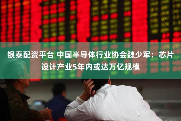 银泰配资平台 中国半导体行业协会魏少军：芯片设计产业5年内或达万亿规模