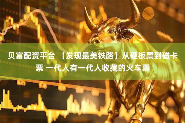 贝富配资平台 【发现最美铁路】从硬板票到磁卡票 一代人有一代人收藏的火车票
