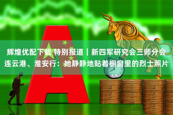 辉煌优配下载 特别报道｜新四军研究会三师分会连云港、淮安行：她静静地贴着橱窗里的烈士照片