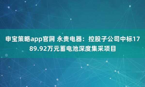 申宝策略app官网 永贵电器：控股子公司中标1789.92万元蓄电池深度集采项目