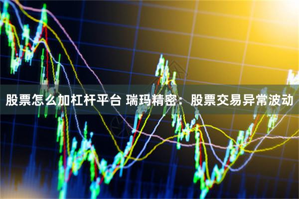 股票怎么加杠杆平台 瑞玛精密：股票交易异常波动