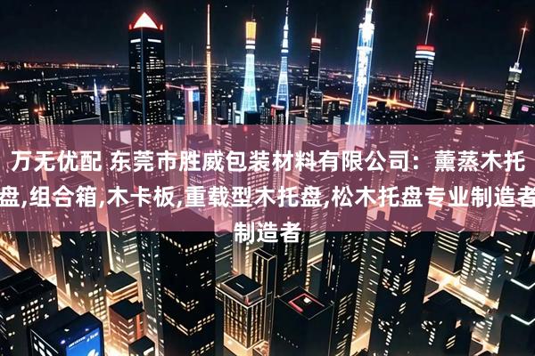 万无优配 东莞市胜威包装材料有限公司：薰蒸木托盘,组合箱,木卡板,重载型木托盘,松木托盘专业制造者