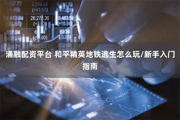 涌融配资平台 和平精英地铁逃生怎么玩/新手入门指南