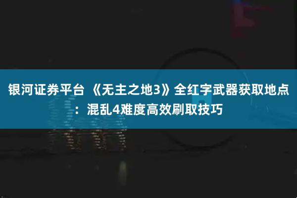 银河证券平台 《无主之地3》全红字武器获取地点：混乱4难度高效刷取技巧