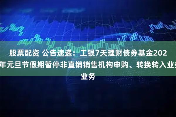 股票配资 公告速递：工银7天理财债券基金2026年元旦节假期暂停非直销销售机构申购、转换转入业务