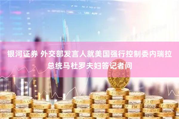 银河证券 外交部发言人就美国强行控制委内瑞拉总统马杜罗夫妇答记者问