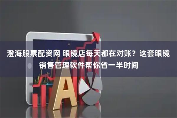 澄海股票配资网 眼镜店每天都在对账？这套眼镜销售管理软件帮你省一半时间