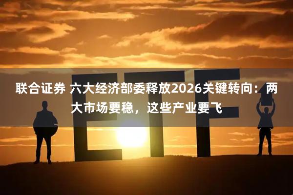 联合证券 六大经济部委释放2026关键转向：两大市场要稳，这些产业要飞