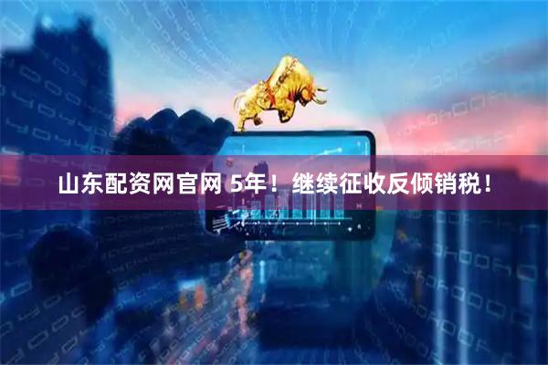 山东配资网官网 5年！继续征收反倾销税！