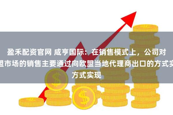盈禾配资官网 咸亨国际：在销售模式上，公司对欧盟市场的销售主要通过向欧盟当地代理商出口的方式实现