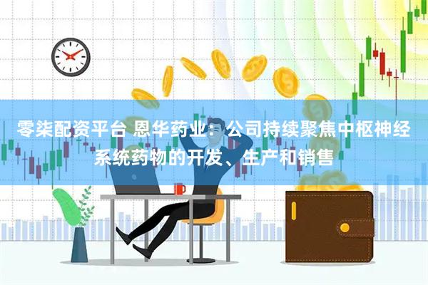 零柒配资平台 恩华药业：公司持续聚焦中枢神经系统药物的开发、生产和销售