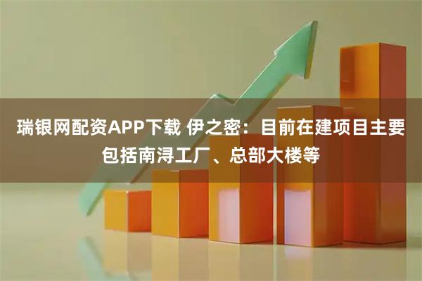 瑞银网配资APP下载 伊之密：目前在建项目主要包括南浔工厂、总部大楼等