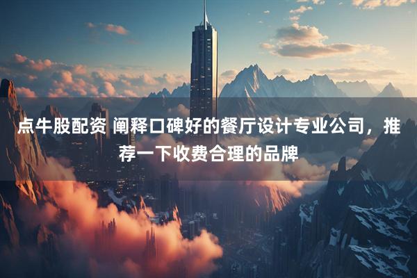 点牛股配资 阐释口碑好的餐厅设计专业公司，推荐一下收费合理的品牌