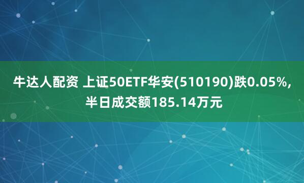 牛达人配资 上证50ETF华安(510190)跌0.05%, 半日成交额185.14万元