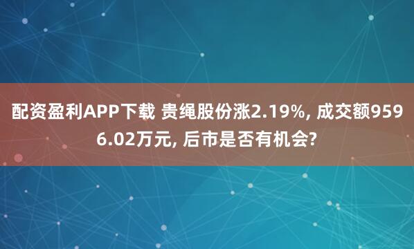 配资盈利APP下载 贵绳股份涨2.19%, 成交额9596.02万元, 后市是否有机会?