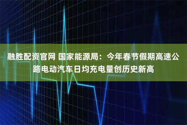 融胜配资官网 国家能源局：今年春节假期高速公路电动汽车日均充电量创历史新高