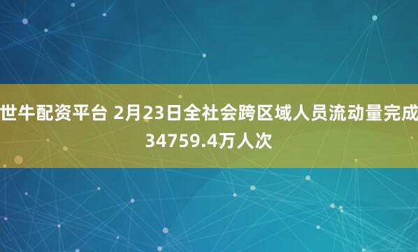 世牛配资平台 2月23日全社会跨区域人员流动量完成34759.4万人次