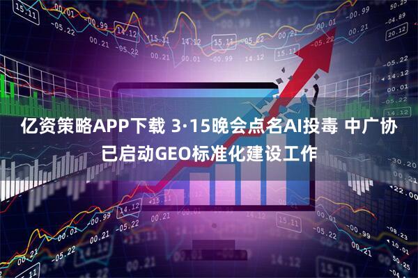 亿资策略APP下载 3·15晚会点名AI投毒 中广协已启动GEO标准化建设工作