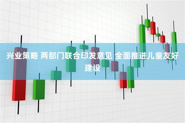 兴业策略 两部门联合印发意见 全面推进儿童友好建设