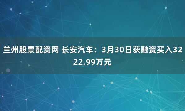 兰州股票配资网 长安汽车：3月30日获融资买入3222.99万元