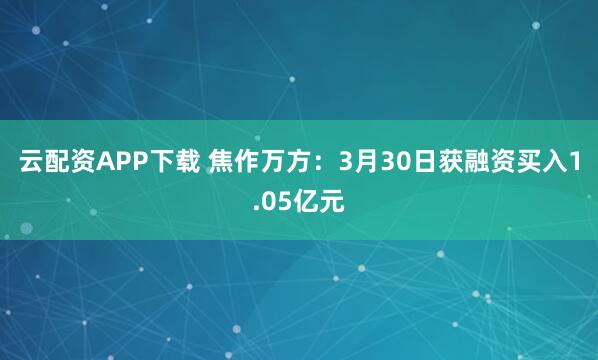 云配资APP下载 焦作万方：3月30日获融资买入1.05亿元