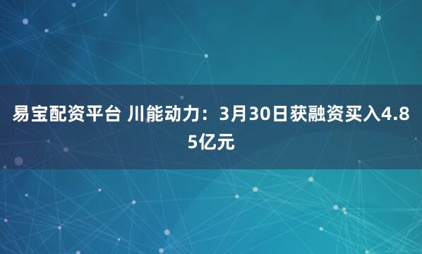 易宝配资平台 川能动力：3月30日获融资买入4.85亿元