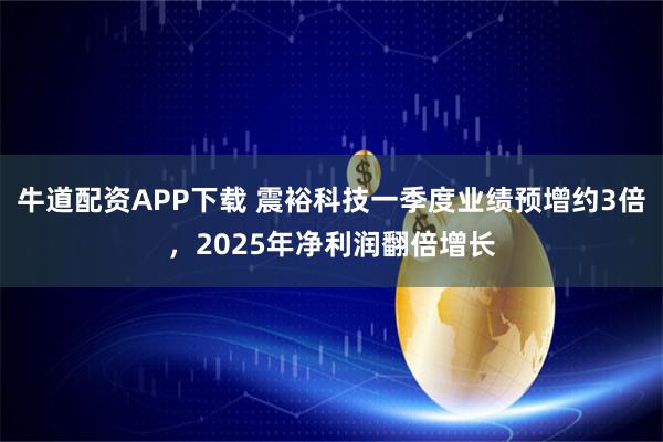 牛道配资APP下载 震裕科技一季度业绩预增约3倍，2025年净利润翻倍增长