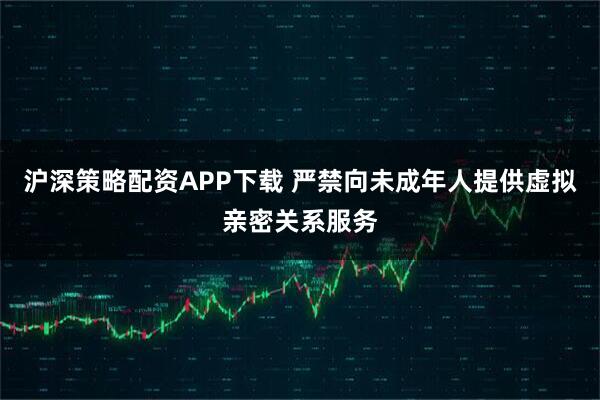 沪深策略配资APP下载 严禁向未成年人提供虚拟亲密关系服务