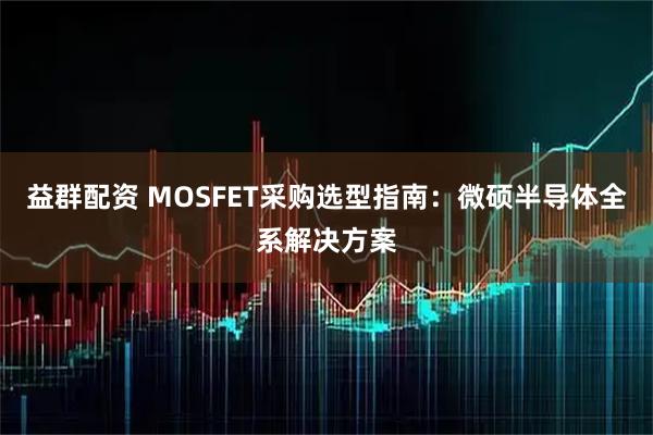 益群配资 MOSFET采购选型指南：微硕半导体全系解决方案