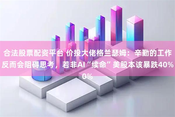 合法股票配资平台 价投大佬格兰瑟姆：辛勤的工作反而会阻碍思考，若非AI“续命”美股本该暴跌40%