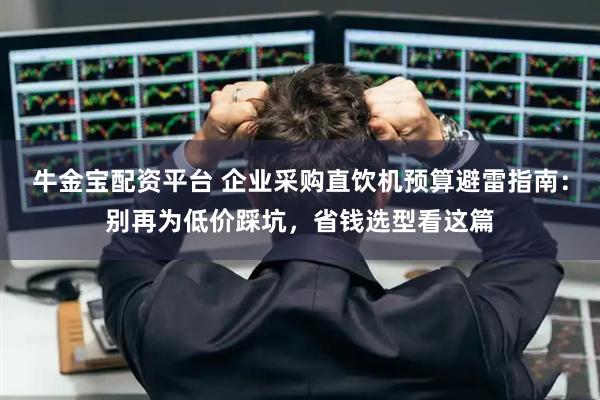 牛金宝配资平台 企业采购直饮机预算避雷指南：别再为低价踩坑，省钱选型看这篇
