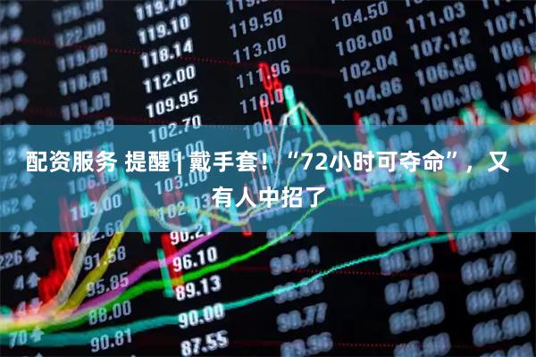 配资服务 提醒 | 戴手套！“72小时可夺命”，又有人中招了