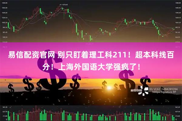 易信配资官网 别只盯着理工科211！超本科线百分！上海外国语大学强疯了！