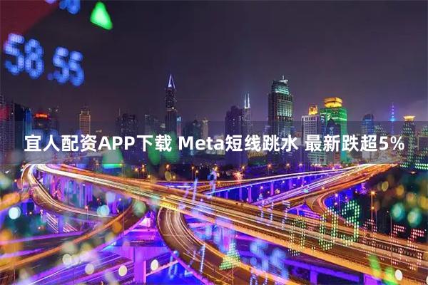宜人配资APP下载 Meta短线跳水 最新跌超5%