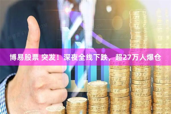 博易股票 突发！深夜全线下跌，超27万人爆仓